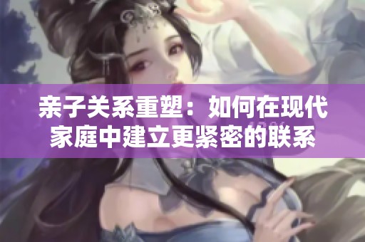 亲子关系重塑：如何在现代家庭中建立更紧密的联系