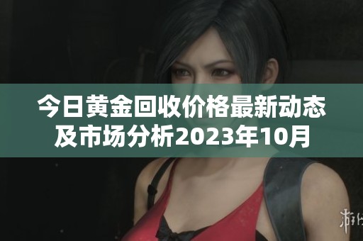 今日黄金回收价格最新动态及市场分析2023年10月