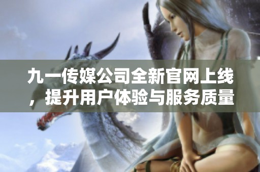 九一传媒公司全新官网上线，提升用户体验与服务质量