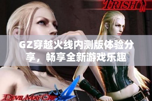 GZ穿越火线内测版体验分享，畅享全新游戏乐趣
