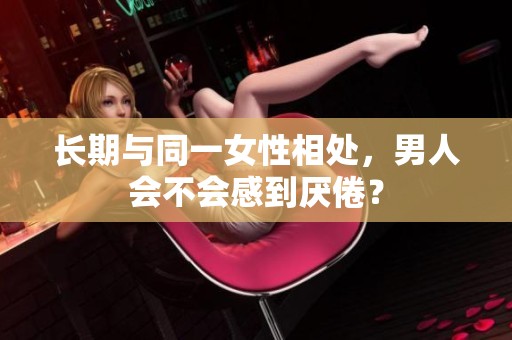 长期与同一女性相处，男人会不会感到厌倦？
