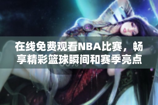 在线免费观看NBA比赛，畅享精彩篮球瞬间和赛季亮点