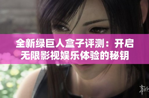 全新绿巨人盒子评测：开启无限影视娱乐体验的秘钥