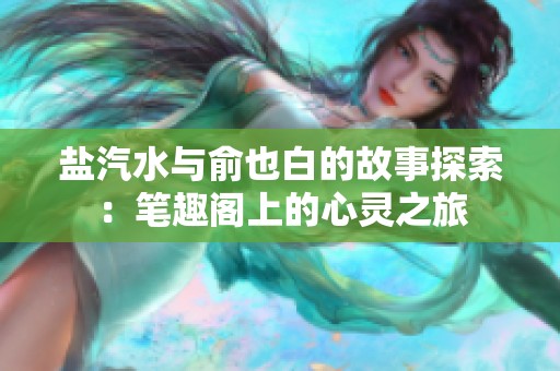 盐汽水与俞也白的故事探索：笔趣阁上的心灵之旅