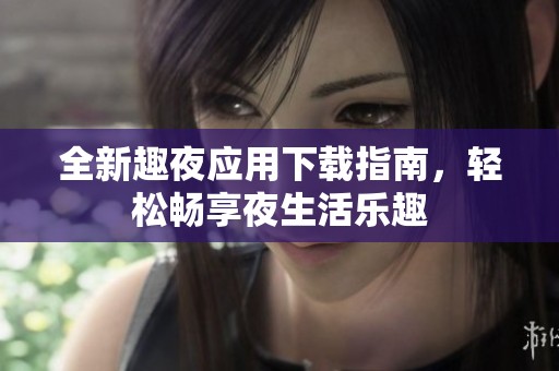 全新趣夜应用下载指南，轻松畅享夜生活乐趣