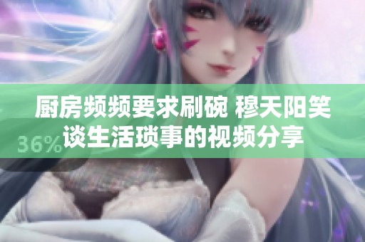 厨房频频要求刷碗 穆天阳笑谈生活琐事的视频分享