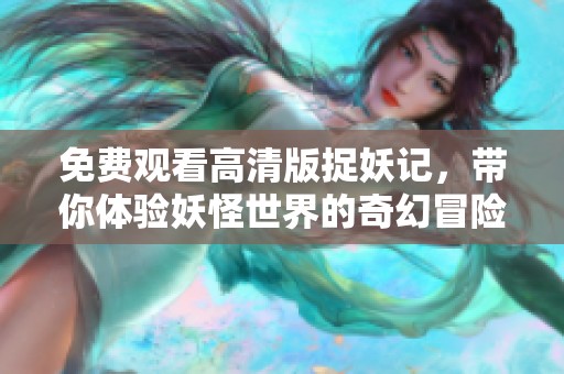 免费观看高清版捉妖记，带你体验妖怪世界的奇幻冒险