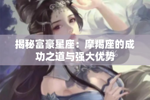 揭秘富豪星座：摩羯座的成功之道与强大优势