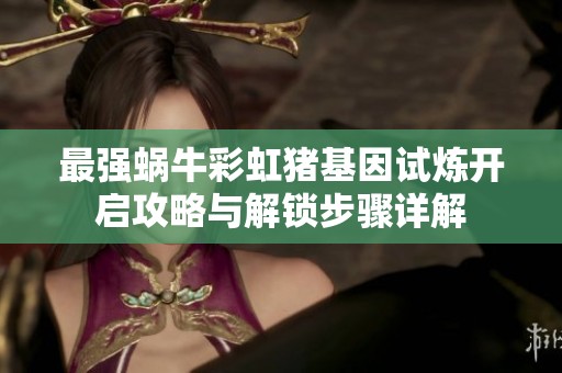 最强蜗牛彩虹猪基因试炼开启攻略与解锁步骤详解