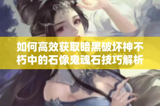 如何高效获取暗黑破坏神不朽中的石像鬼魂石技巧解析