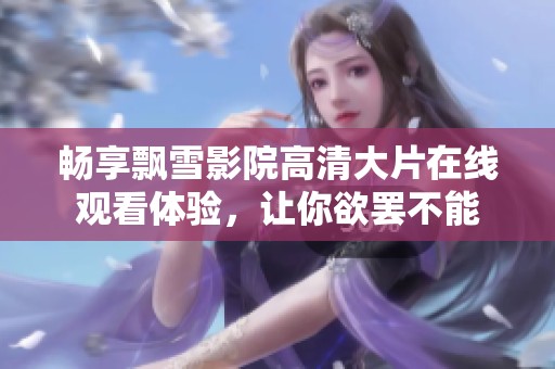 畅享飘雪影院高清大片在线观看体验，让你欲罢不能