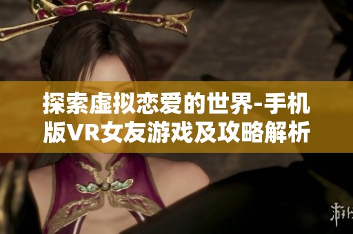 探索虚拟恋爱的世界-手机版VR女友游戏及攻略解析