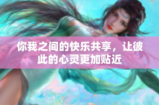 你我之间的快乐共享，让彼此的心灵更加贴近