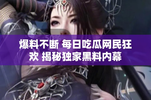 爆料不断 每日吃瓜网民狂欢 揭秘独家黑料内幕