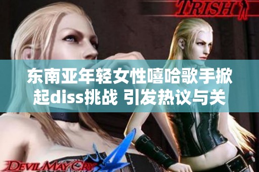 东南亚年轻女性嘻哈歌手掀起diss挑战 引发热议与关注