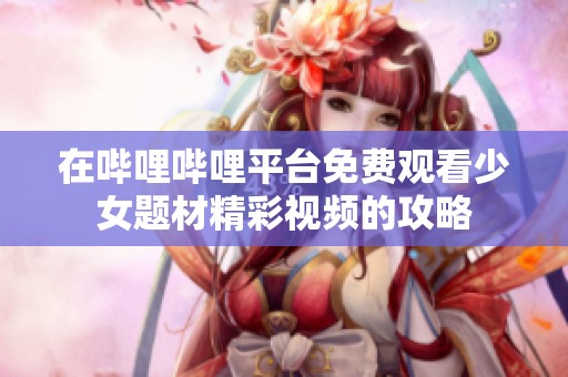 在哔哩哔哩平台免费观看少女题材精彩视频的攻略
