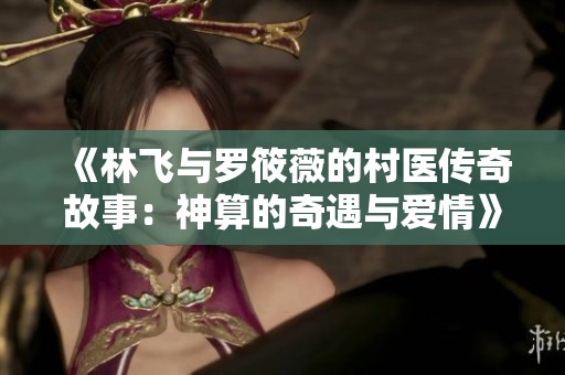 《林飞与罗筱薇的村医传奇故事：神算的奇遇与爱情》