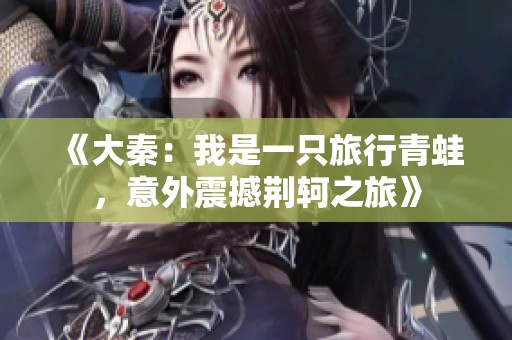 《大秦：我是一只旅行青蛙，意外震撼荆轲之旅》