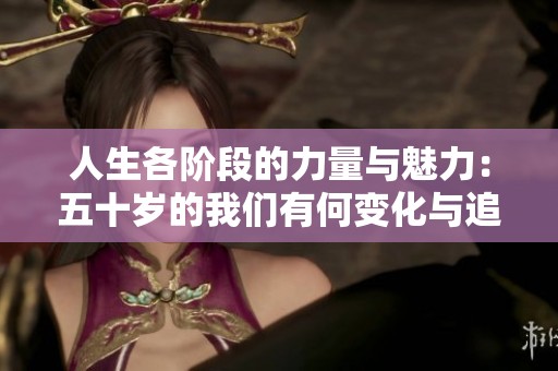 人生各阶段的力量与魅力：五十岁的我们有何变化与追求