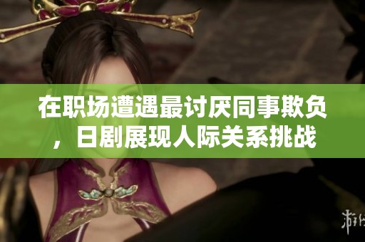 在职场遭遇最讨厌同事欺负，日剧展现人际关系挑战