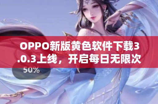 OPPO新版黄色软件下载3.0.3上线，开启每日无限次使用新体验