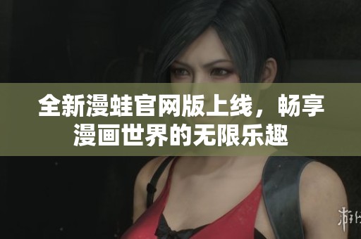 全新漫蛙官网版上线，畅享漫画世界的无限乐趣