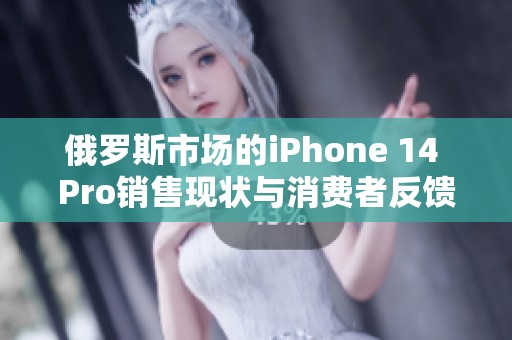 俄罗斯市场的iPhone 14 Pro销售现状与消费者反馈分析