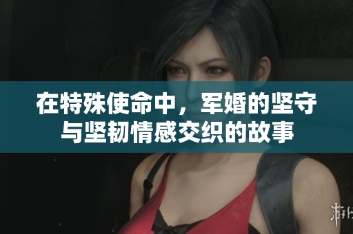 在特殊使命中，军婚的坚守与坚韧情感交织的故事