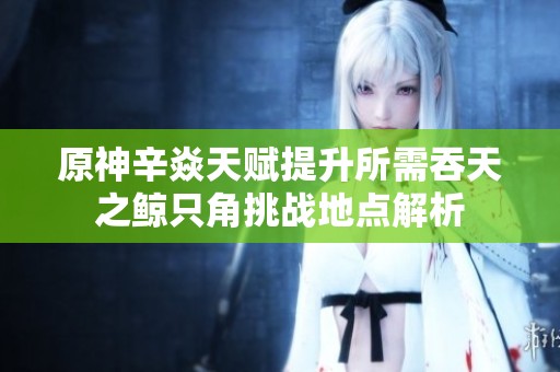 原神辛焱天赋提升所需吞天之鲸只角挑战地点解析