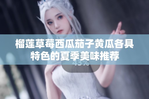 榴莲草莓西瓜茄子黄瓜各具特色的夏季美味推荐