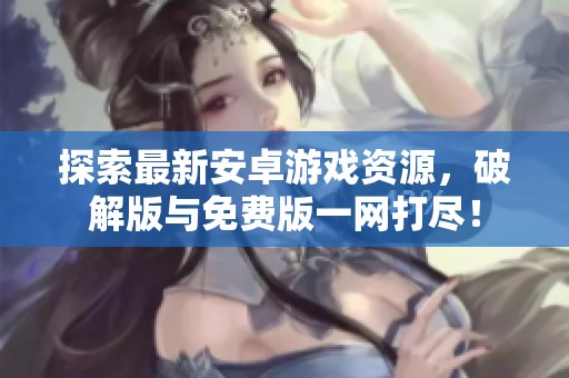 探索最新安卓游戏资源，破解版与免费版一网打尽！