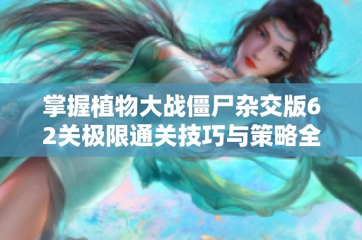 掌握植物大战僵尸杂交版62关极限通关技巧与策略全解析
