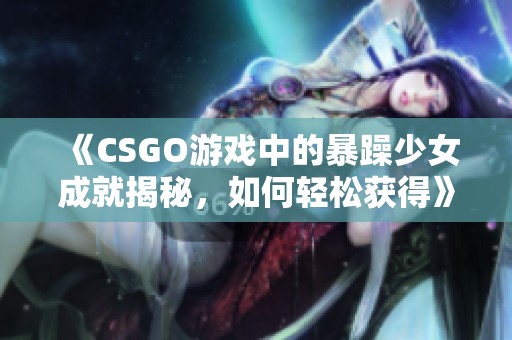 《CSGO游戏中的暴躁少女成就揭秘，如何轻松获得》