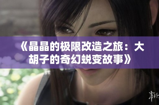 《晶晶的极限改造之旅：大胡子的奇幻蜕变故事》