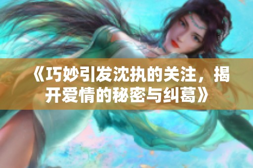 《巧妙引发沈执的关注，揭开爱情的秘密与纠葛》