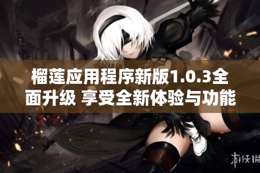 榴莲应用程序新版1.0.3全面升级 享受全新体验与功能