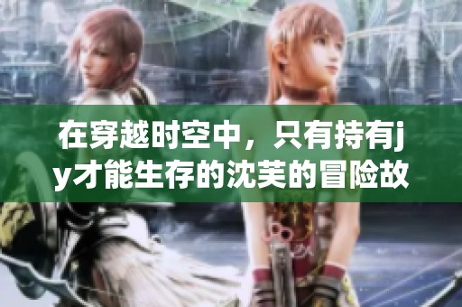 在穿越时空中，只有持有jy才能生存的沈芙的冒险故事