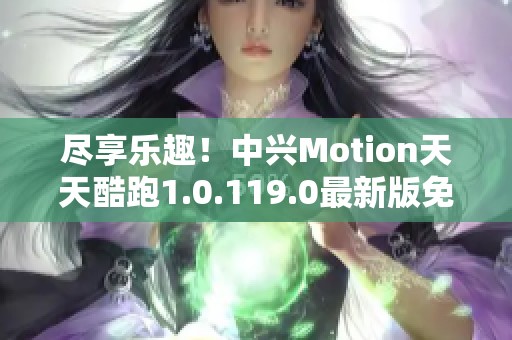 尽享乐趣！中兴Motion天天酷跑1.0.119.0最新版免费下载体验