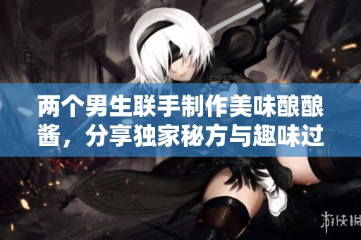 两个男生联手制作美味酿酿酱，分享独家秘方与趣味过程