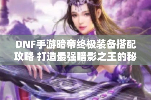 DNF手游暗帝终极装备搭配攻略 打造最强暗影之王的秘密技巧