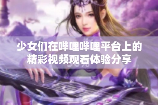 少女们在哔哩哔哩平台上的精彩视频观看体验分享