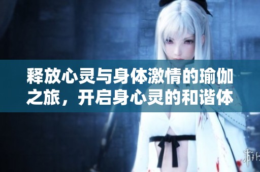 释放心灵与身体激情的瑜伽之旅，开启身心灵的和谐体验