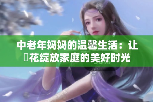 中老年妈妈的温馨生活：让菫花绽放家庭的美好时光