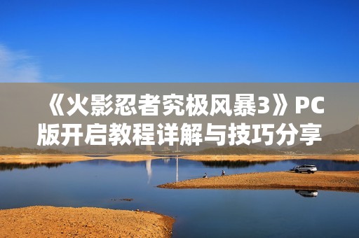《火影忍者究极风暴3》PC版开启教程详解与技巧分享