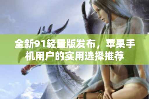 全新91轻量版发布，苹果手机用户的实用选择推荐