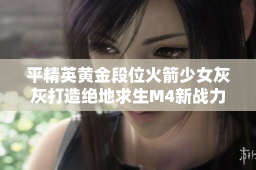 平精英黄金段位火箭少女灰灰打造绝地求生M4新战力