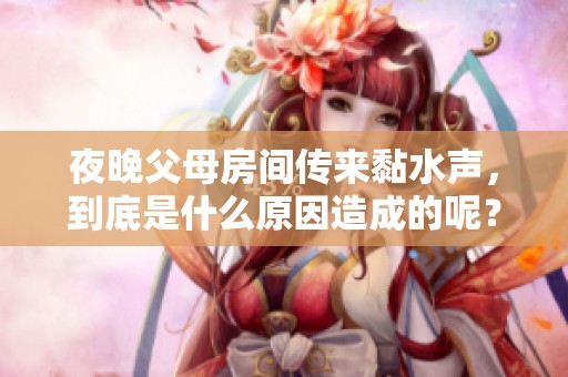 夜晚父母房间传来黏水声，到底是什么原因造成的呢？