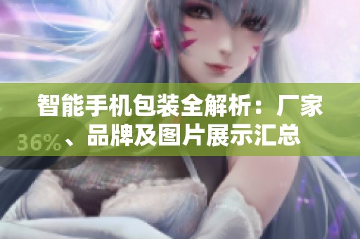 智能手机包装全解析：厂家、品牌及图片展示汇总