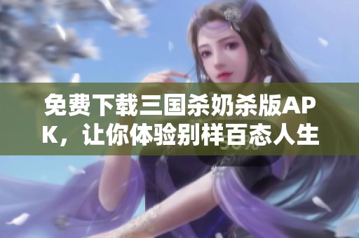 免费下载三国杀奶杀版APK，让你体验别样百态人生的精彩游戏