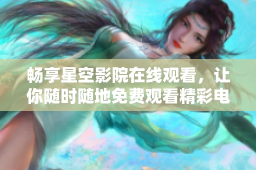畅享星空影院在线观看，让你随时随地免费观看精彩电影